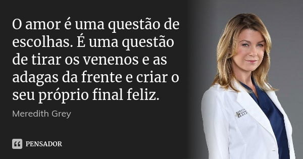 O amor é uma questão de escolhas. É uma questão de tirar os venenos e as adagas da frente e criar o seu próprio final feliz.... Frase de Meredith Grey.