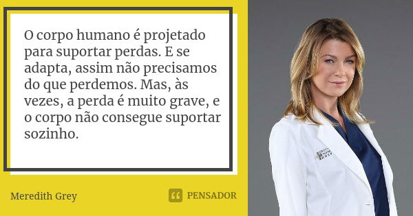 O corpo humano é projetado para suportar perdas. E se adapta, assim não precisamos do que perdemos. Mas, às vezes, a perda é muito grave, e o corpo não consegue... Frase de Meredith Grey.