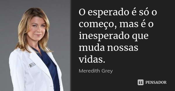 O esperado é só o começo, mas é o inesperado que muda nossas vidas.... Frase de Meredith Grey.