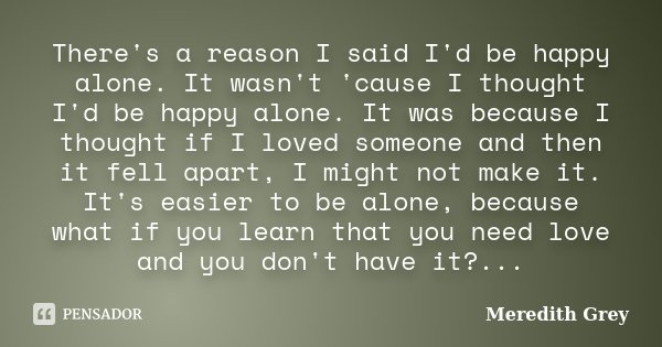 There's a reason I said I'd be happy alone. It wasn't 'cause I thought I'd be happy alone. It was because I thought if I loved someone and then it fell apart, I... Frase de Meredith Grey.