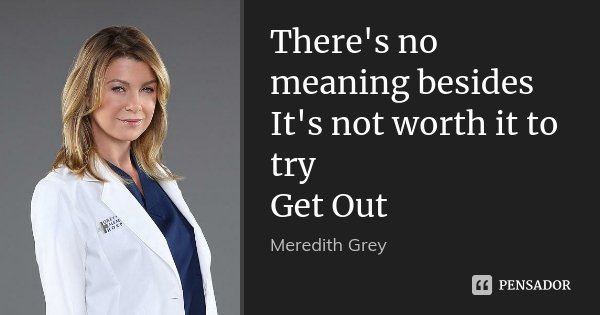 There's no meaning besides It's not worth it to try Get Out... Frase de Meredith Grey.