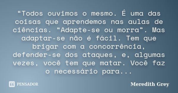 “Todos ouvimos o mesmo. É uma das coisas que aprendemos nas aulas de ciências. “Adapte-se ou morra”. Mas adaptar-se não é fácil. Tem que brigar com a concorrênc... Frase de Meredith Grey.