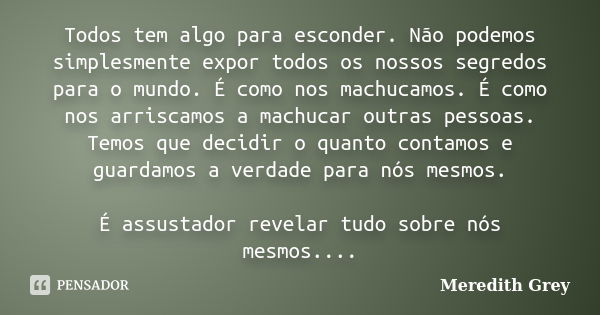 Todos tem algo para esconder. Não podemos simplesmente expor todos os nossos segredos para o mundo. É como nos machucamos. É como nos arriscamos a machucar outr... Frase de Meredith Grey.