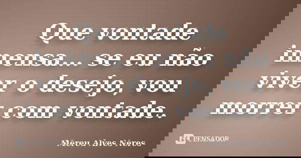 Que vontade imensa… se eu não viver o desejo, vou morrer com vontade.... Frase de Mereu Alves Neres.