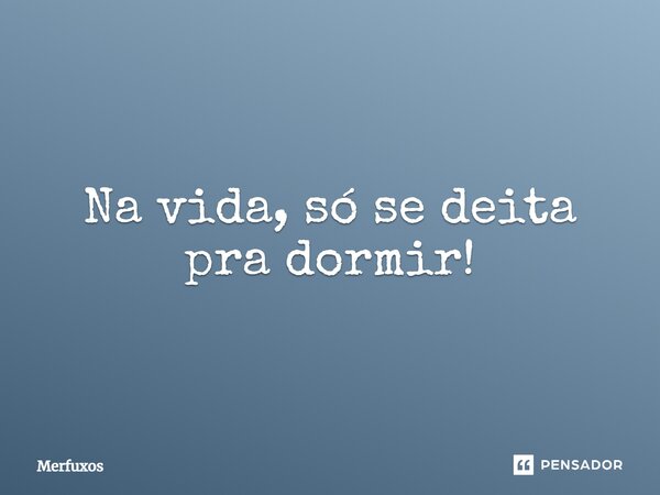 ⁠Na vida, só se deita pra dormir!... Frase de Merfuxos.