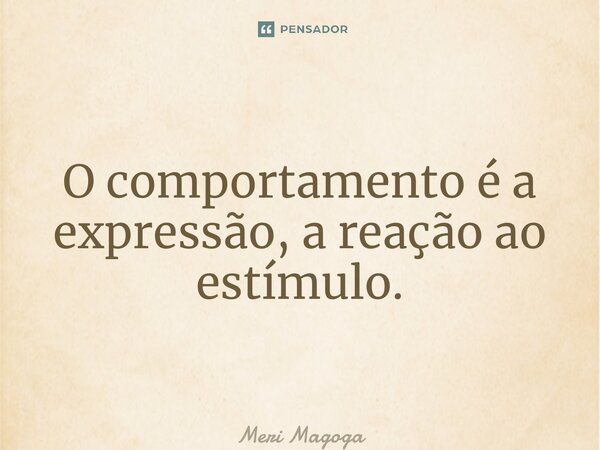⁠O comportamento é a expressão, a reação ao estímulo.... Frase de Meri Magoga.