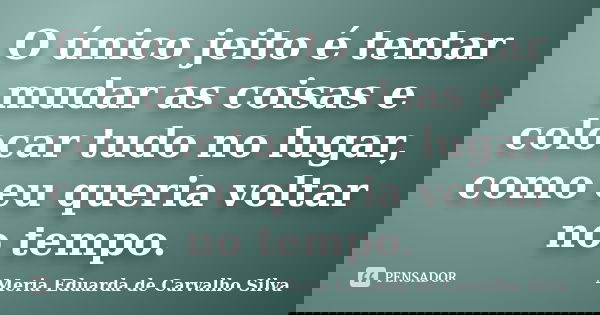 O único jeito é tentar mudar as coisas e colocar tudo no lugar, como eu queria voltar no tempo.... Frase de Meria Eduarda de Carvalho Silva.