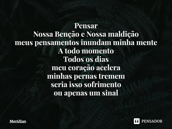 ⁠Pensar
Nossa Benção e Nossa maldição
meus pensamentos inundam minha mente
A todo momento
Todos os dias
meu coração acelera
minhas pernas tremem
seria isso sofr... Frase de Meridian.