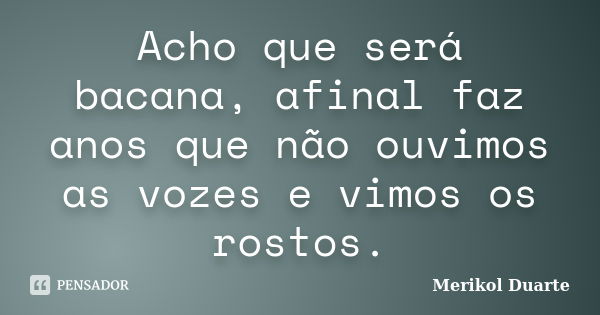 Acho que será bacana, afinal faz anos que não ouvimos as vozes e vimos os rostos.... Frase de Merikol Duarte.