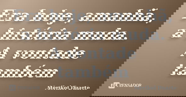 Era hoje, amanhã, a história muda. A vontade também... Frase de Merikol Duarte.
