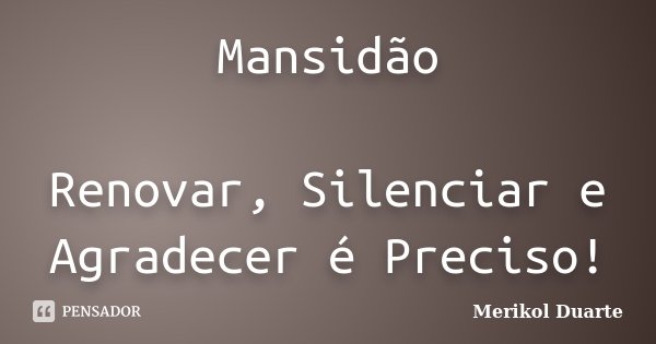 Mansidão Renovar, Silenciar e Agradecer é Preciso!... Frase de Merikol Duarte.