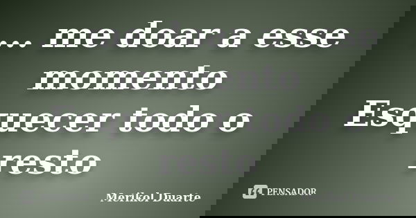 ... me doar a esse momento Esquecer todo o resto... Frase de Merikol Duarte.