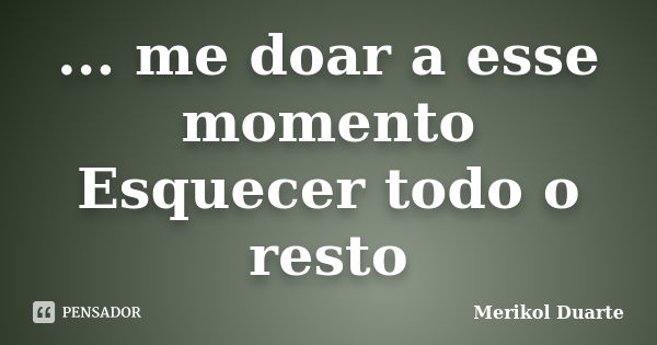 ... me doar a esse momento Esquecer todo o resto... Frase de Merikol Duarte.