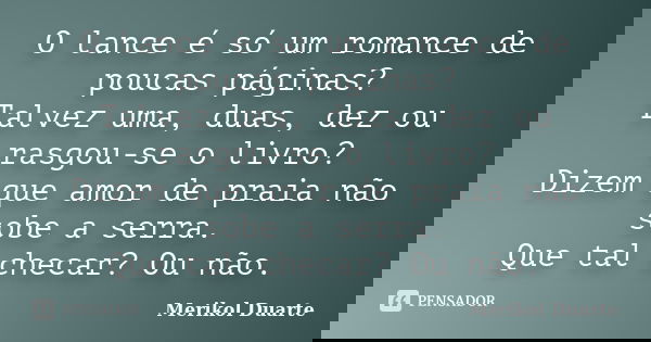 O lance é só um romance de poucas páginas? Talvez uma, duas, dez ou rasgou-se o livro? Dizem que amor de praia não sobe a serra. Que tal checar? Ou não.... Frase de Merikol Duarte.