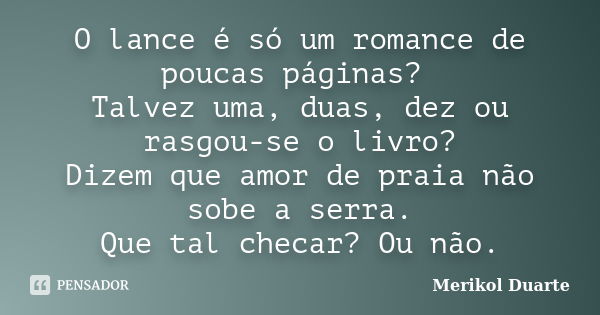 O lance é só um romance de poucas páginas? Talvez uma, duas, dez ou rasgou-se o livro? Dizem que amor de praia não sobe a serra. Que tal checar? Ou não.... Frase de Merikol Duarte.