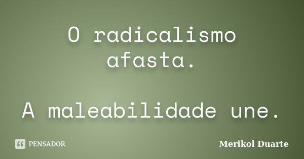 O radicalismo afasta. A maleabilidade une.... Frase de Merikol Duarte.