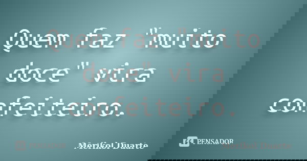 Quem faz "muito doce" vira confeiteiro.... Frase de Merikol Duarte.