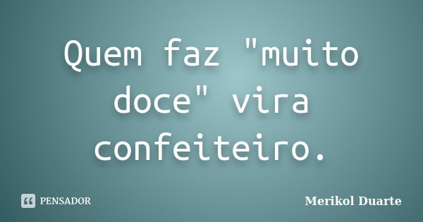 Quem faz "muito doce" vira confeiteiro.... Frase de Merikol Duarte.