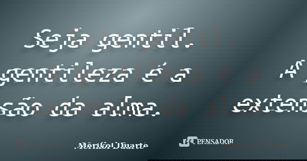 Seja gentil. A gentileza é a extensão da alma.... Frase de Merikol Duarte.