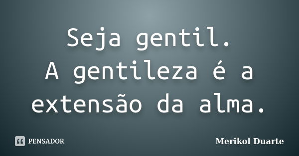 Seja gentil. A gentileza é a extensão da alma.... Frase de Merikol Duarte.