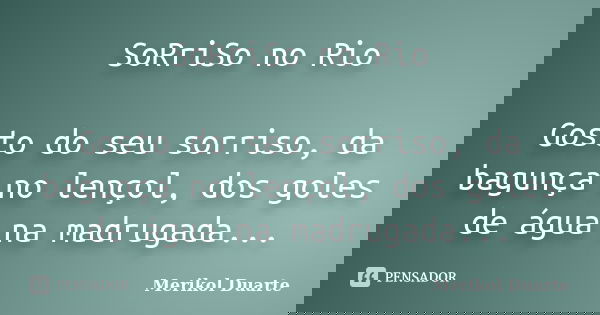 SoRriSo no Rio Gosto do seu sorriso, da bagunça no lençol, dos goles de água na madrugada...... Frase de Merikol Duarte.