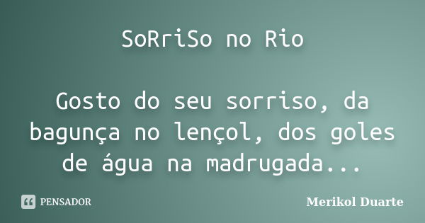 SoRriSo no Rio Gosto do seu sorriso, da bagunça no lençol, dos goles de água na madrugada...... Frase de Merikol Duarte.