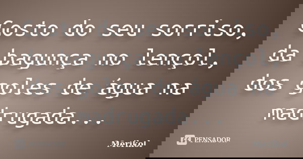 Gosto do seu sorriso, da bagunça no lençol, dos goles de água na madrugada...... Frase de Merikol.