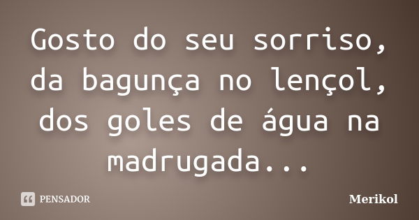 Gosto do seu sorriso, da bagunça no lençol, dos goles de água na madrugada...... Frase de Merikol.