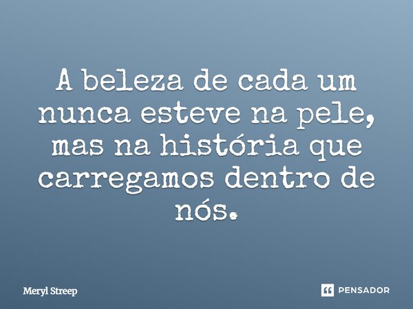 ⁠A beleza de cada um nunca esteve na pele, mas na história que carregamos dentro de nós.... Frase de Meryl Streep.