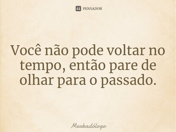 ⁠Você não pode voltar no tempo, então pare de olhar para o passado.... Frase de Merkadólogo.