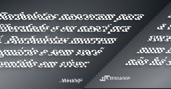 Borboletas nasceram para a liberdade e eu nasci pra você. Borboletas morrem num aquário e sem você não há sentido em viver.... Frase de MerkSly.