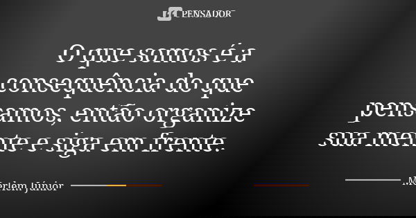 O que somos é a consequência do que pensamos, então organize sua mente e siga em frente.... Frase de Merlem Júnior.