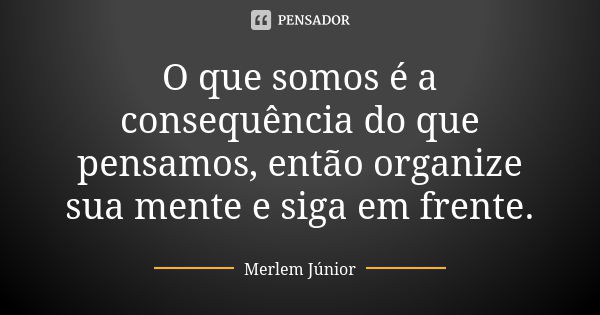 O que somos é a consequência do que pensamos, então organize sua mente e siga em frente.... Frase de Merlem Júnior.