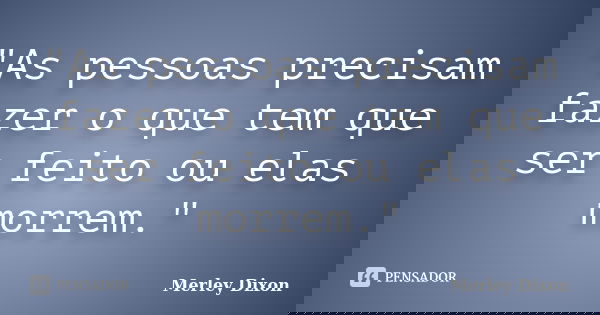 "As pessoas precisam fazer o que tem que ser feito ou elas morrem."... Frase de Merley Dixon.