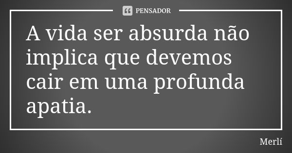 A vida ser absurda não implica que devemos cair em uma profunda apatia.... Frase de Merlí.