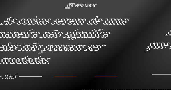 As coisas serem de uma maneira não significa que elas não possam ser mudadas.... Frase de Merlí.