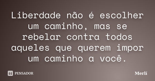 Liberdade não é escolher um caminho, mas se rebelar contra todos aqueles que querem impor um caminho a você.... Frase de Merlí.