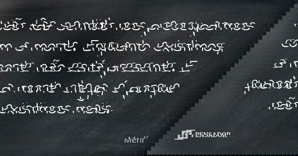 Não faz sentido nos preocuparmos com a morte. Enquanto existimos, a morte não está presente. E quando a morte chega, é porque não existimos mais.... Frase de Merlí.
