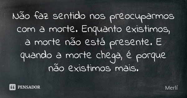 Não faz sentido nos preocuparmos com a morte. Enquanto existimos, a morte não está presente. E quando a morte chega, é porque não existimos mais.... Frase de Merlí.