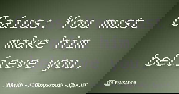 Gaius: You must make him believe you.... Frase de Merlin - 4 Temporada - Eps 10.