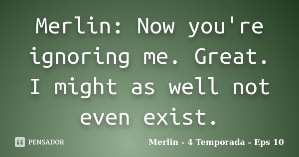 Merlin: Now you're ignoring me. Great. I might as well not even exist.... Frase de Merlin - 4 Temporada - Eps 10.