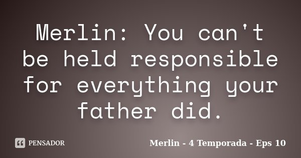 Merlin: You can't be held responsible for everything your father did.... Frase de Merlin - 4 Temporada - Eps 10.