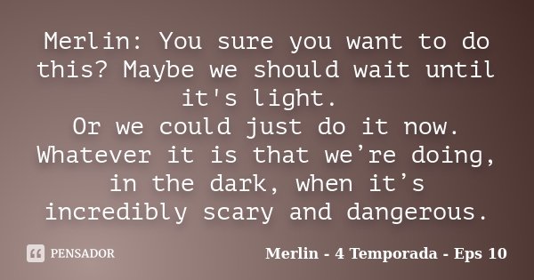 Merlin: You sure you want to do this? Maybe we should wait until it's light. Or we could just do it now. Whatever it is that we’re doing, in the dark, when it’s... Frase de Merlin - 4 Temporada - Eps 10.
