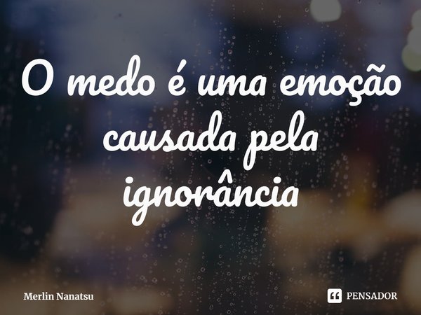 O medo é uma emoção causada pela ignorância⁠... Frase de Merlin Nanatsu.
