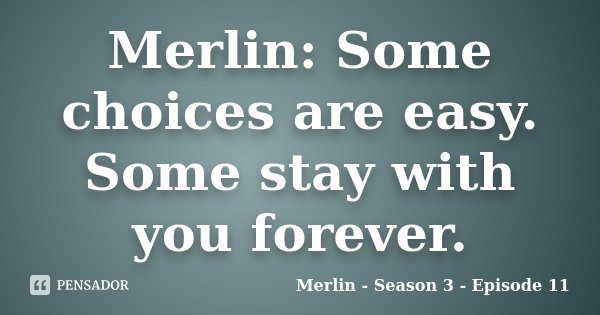 Merlin: Some choices are easy. Some stay with you forever.... Frase de Merlin - Season 3 - Episode 11.