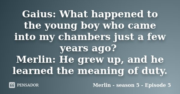 Gaius: What happened to the young boy who came into my chambers just a few years ago? Merlin: He grew up, and he learned the meaning of duty.... Frase de Merlin - season 5 - Episode 5.