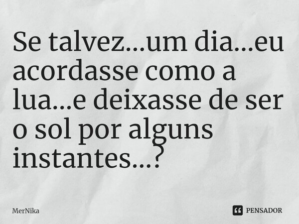 ⁠Se talvez...um dia...eu acordasse como a lua...e deixasse de ser o sol por alguns instantes...?... Frase de MerNika.