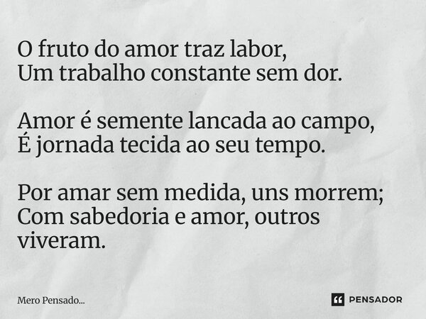 ⁠O fruto do amor traz labor, Um trabalho constante sem dor. Amor é semente lancada ao campo, É jornada tecida ao seu tempo. Por amar sem medida, uns morrem; Com... Frase de Mero Pensado....