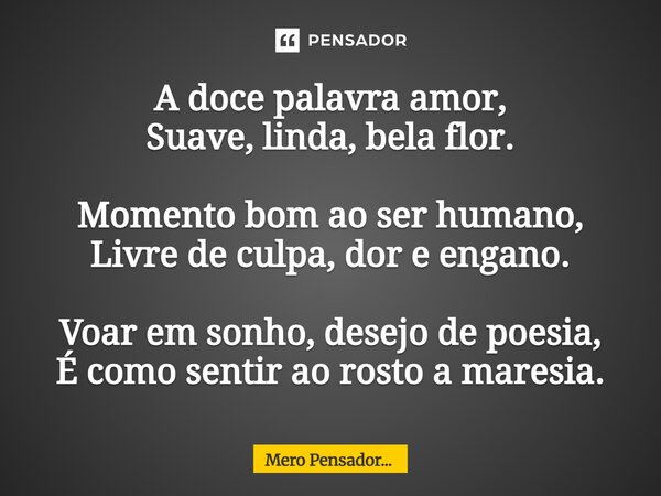 ⁠A doce palavra amor, Suave, linda, bela flor. Momento bom ao ser humano, Livre de culpa, dor e engano. Voar em sonho, desejo de poesia, É como sentir ao rosto ... Frase de Mero Pensador....
