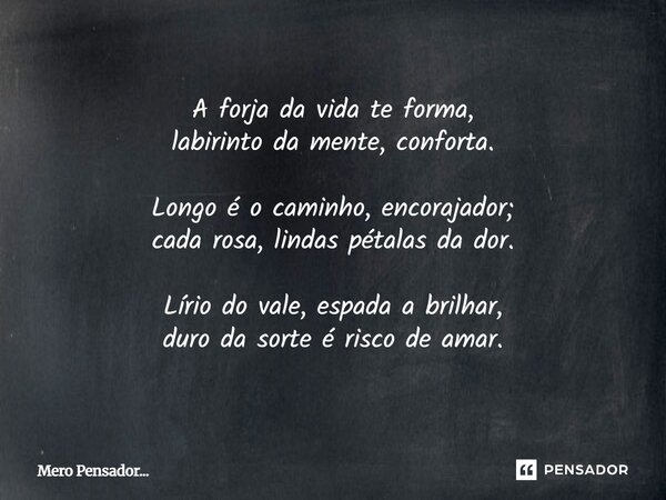 ⁠A forja da vida te forma, labirinto da mente, conforta. Longo é o caminho, encorajador; cada rosa, lindas pétalas da dor. Lírio do vale, espada a brilhar, duro... Frase de Mero Pensador....